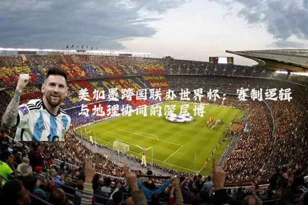 美加墨跨国联办世界杯:赛制逻辑与地理协同的深层博弈