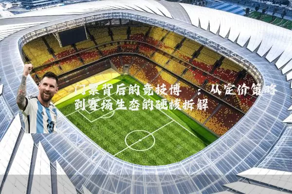 门票背后的竞技博弈：从定价策略到赛场生态的硬核拆解