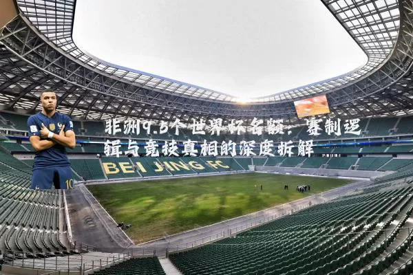 非洲9.5个世界杯名额：赛制逻辑与竞技真相的深度拆解