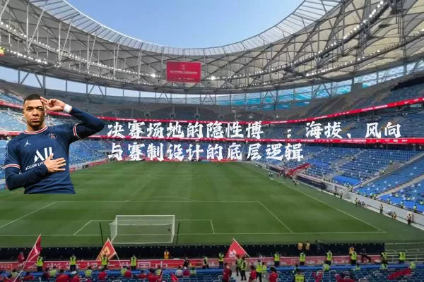 决赛场地的隐性博弈：海拔、风向与赛制设计的底层逻辑