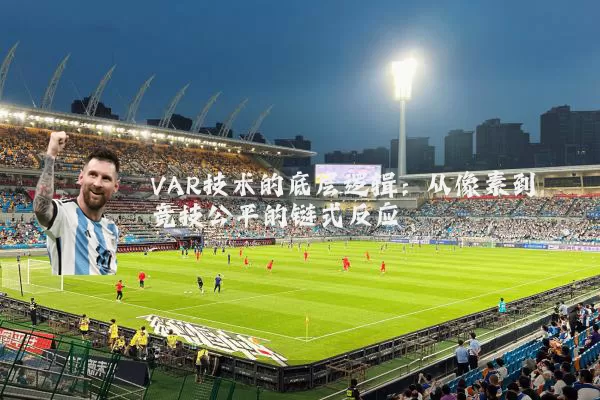 VAR技术的底层逻辑:从像素到竞技公平的链式反应