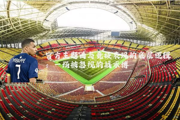 官方主题曲与竞技表现的底层逻辑：一场被忽视的战术博弈