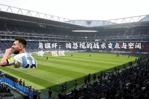 角旗杆：被忽视的战术支点与空间博弈枢纽