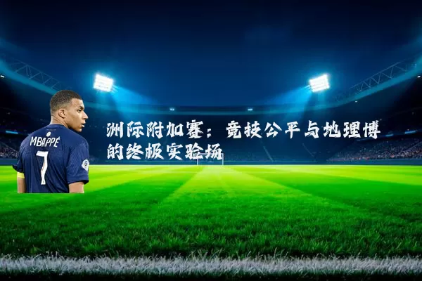 洲际附加赛：竞技公平与地理博弈的终极实验场