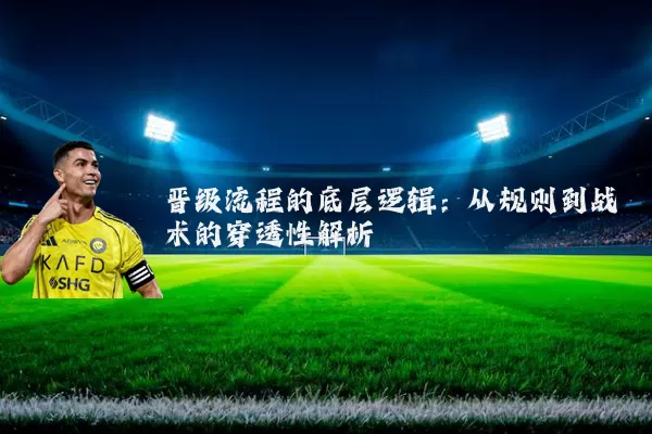 晋级流程的底层逻辑：从规则到战术的穿透性解析