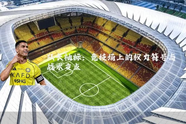 队长袖标：竞技场上的权力符号与战术支点