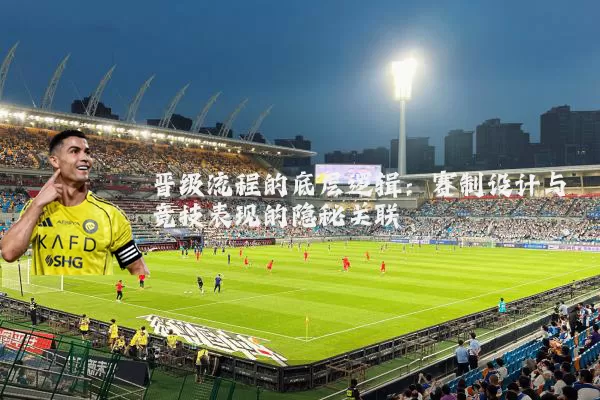 晋级流程的底层逻辑：赛制设计与竞技表现的隐秘关联