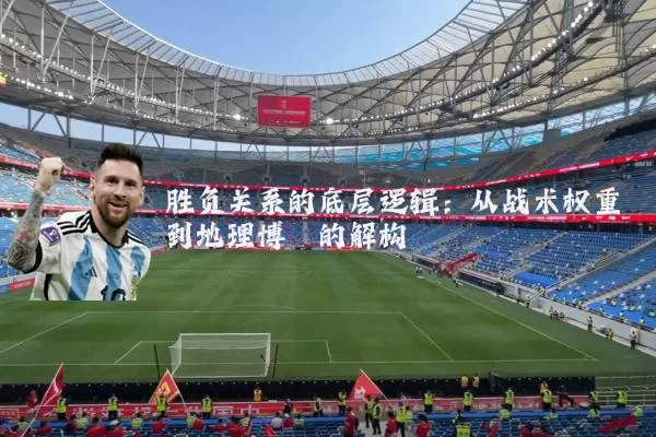 胜负关系的底层逻辑：从战术权重到地理博弈的解构