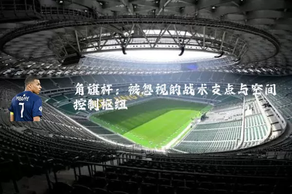 角旗杆：被忽视的战术支点与空间控制枢纽