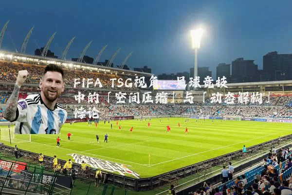 FIFA TSG视角：足球竞技中的「空间压缩」与「动态解构」悖论