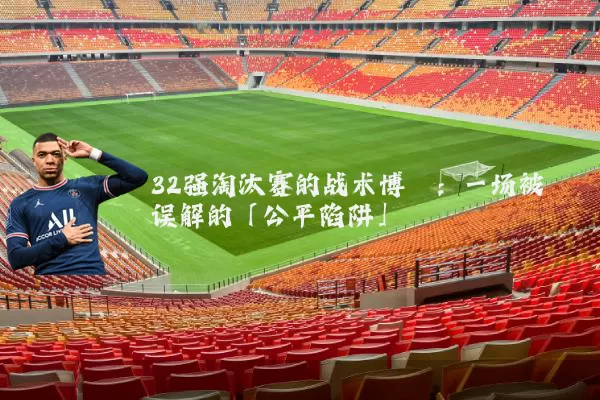 32强淘汰赛的战术博弈：一场被误解的「公平陷阱」