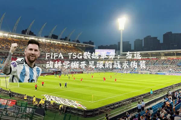 FIFA TSG数据革命：当运动科学撕开足球的战术伪装