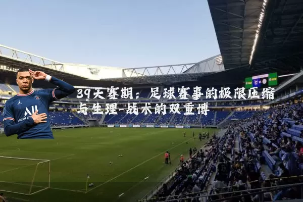 39天赛期：足球赛事的极限压缩与生理-战术的双重博弈