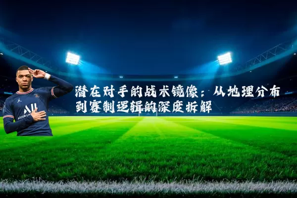 潜在对手的战术镜像：从地理分布到赛制逻辑的深度拆解