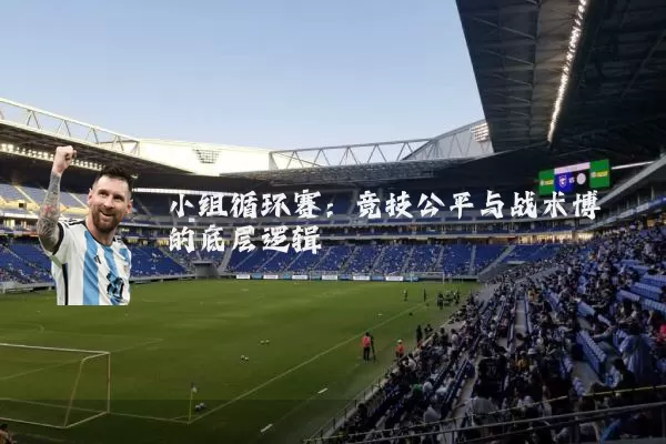 小组循环赛：竞技公平与战术博弈的底层逻辑